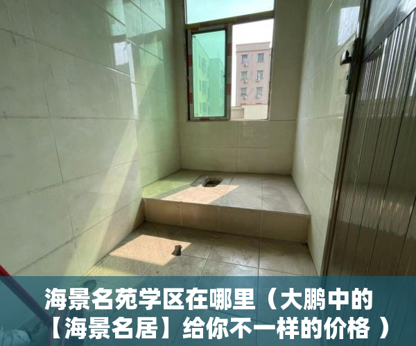 海景名苑学区在哪里（大鹏中的【海景名居】给你不一样的价格 ）小产权可以住多久，