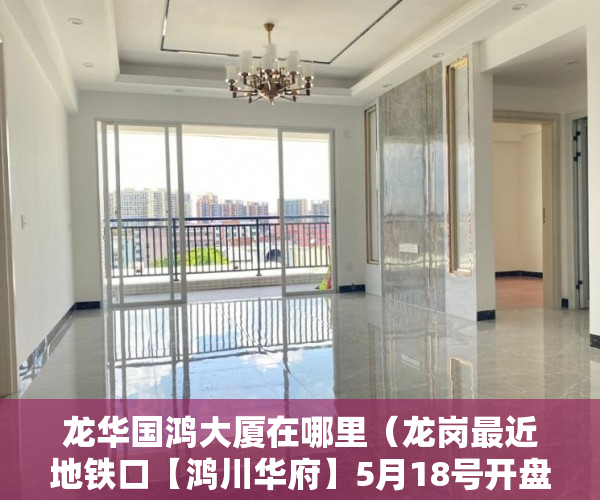 龙华国鸿大厦在哪里（龙岗最近地铁口【鸿川华府】5月18号开盘 ）大产权办好多久可以办小产权，