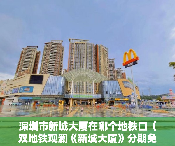 深圳市新城大厦在哪个地铁口（双地铁观澜《新城大厦》分期免息 仅限几天 欲购从速 ）小产权证办理要多久，