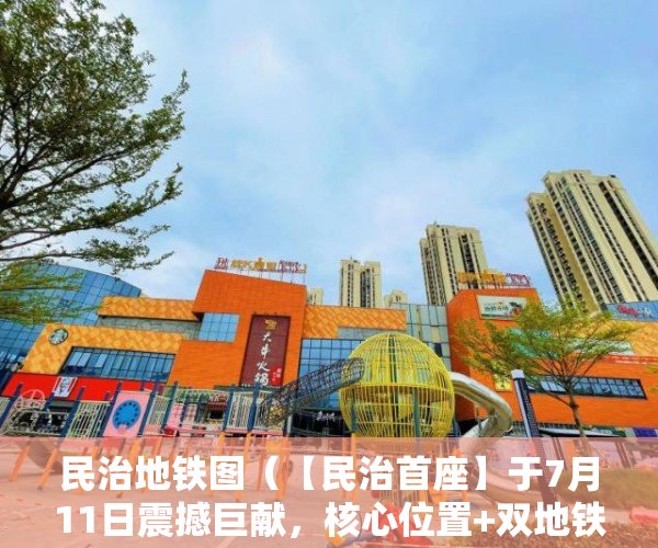 民治地铁图（【民治首座】于7月11日震撼巨献，核心位置+双地铁口 ）小产权限售多久放开，