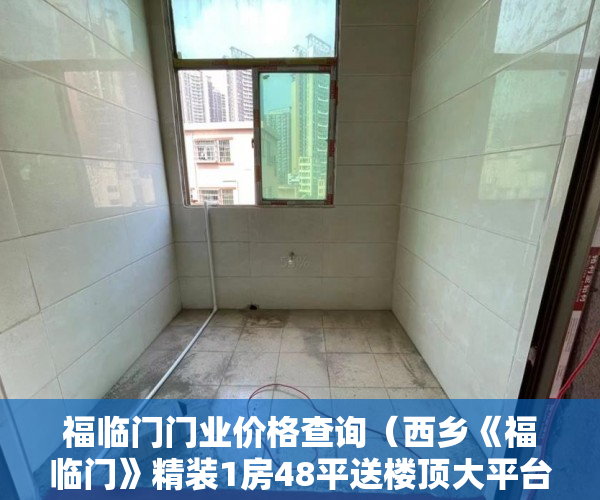 福临门门业价格查询（西乡《福临门》精装1房48平送楼顶大平台只卖348万套， ）小产权房饭后多久跑步突然爆火，