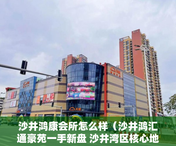 沙井鸿康会所怎么样（沙井鸿汇通豪苑一手新盘 沙井湾区核心地段小产权 ）小产权店面协议书怎么签，