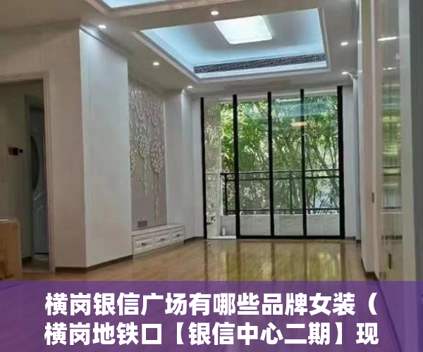横岗银信广场有哪些品牌女装（横岗地铁口【银信中心二期】现房发售）小产权的住多久，