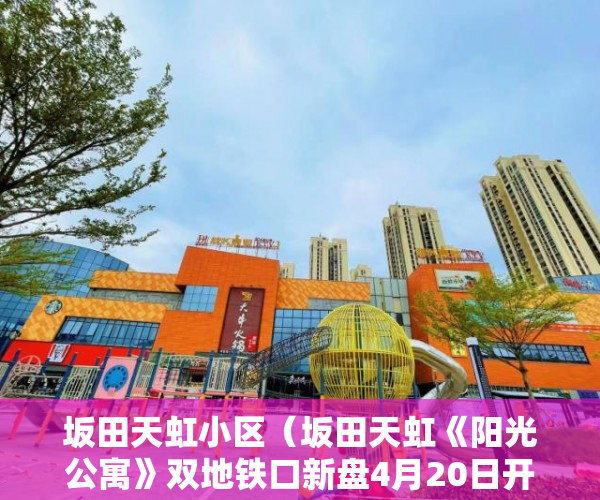 坂田天虹小区（坂田天虹《阳光公寓》双地铁口新盘4月20日开盘 ）怎么卖小产权房，