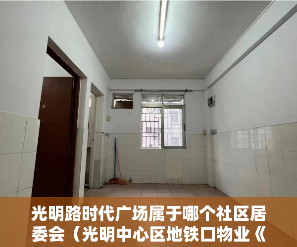 光明路时代广场属于哪个社区居委会（光明中心区地铁口物业《时代中心公馆》全新装修6月15号 ）小产权买房签合同签多久合适，