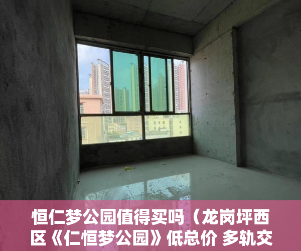 恒仁梦公园值得买吗（龙岗坪西区《仁恒梦公园》低总价 多轨交汇 公交直达 ！ ）小产权房怎么解决，