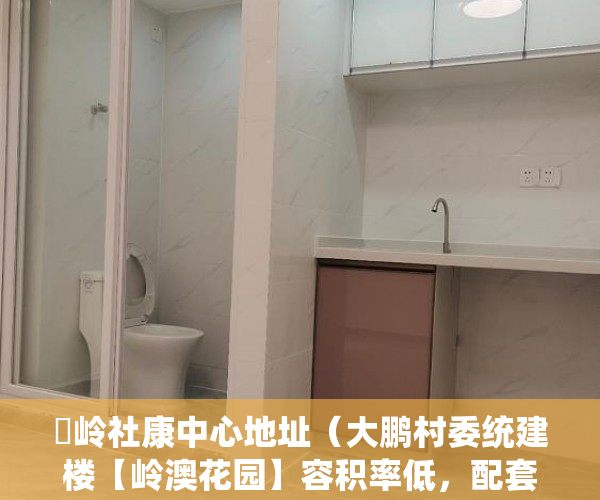孖岭社康中心地址（大鹏村委统建楼【岭澳花园】容积率低，配套成熟！ ）小产权多久下房产证，