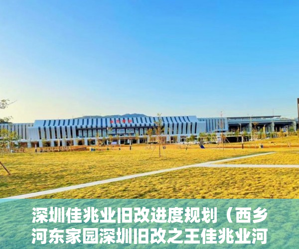 深圳佳兆业旧改进度规划（西乡河东家园深圳旧改之王佳兆业河东旧改100%拆迁 ）小产权房多久能办房产证，
