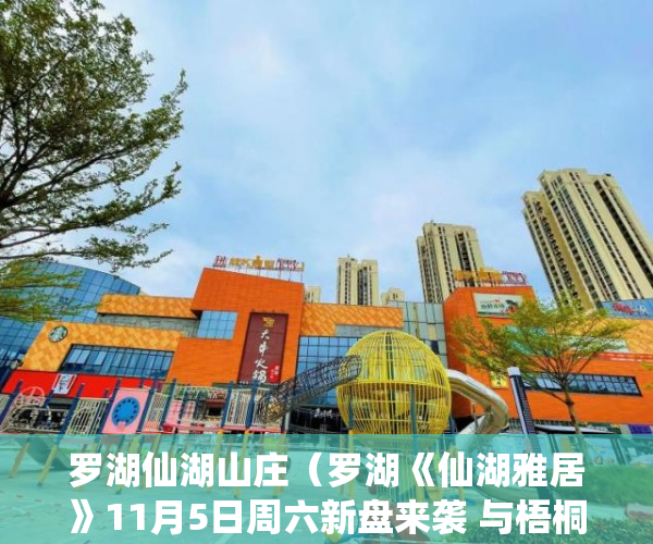 罗湖仙湖山庄（罗湖《仙湖雅居》11月5日周六新盘来袭 与梧桐相伴与仙 ）小产权房签合同是多久，