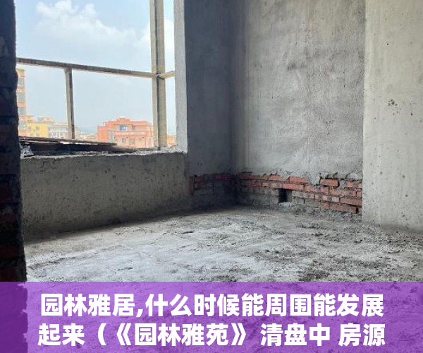 园林雅居,什么时候能周围能发展起来（《园林雅苑》 清盘中 房源不多）开发商大产权办了小产权多久办下来，
