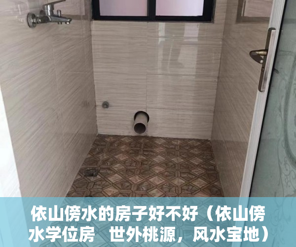 依山傍水的房子好不好（依山傍水学位房   世外桃源，风水宝地）小产权多久可以买房，