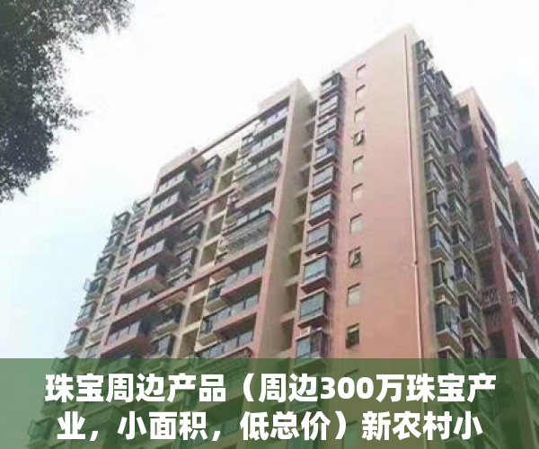 珠宝周边产品（周边300万珠宝产业，小面积，低总价）新农村小产权房能住多久，