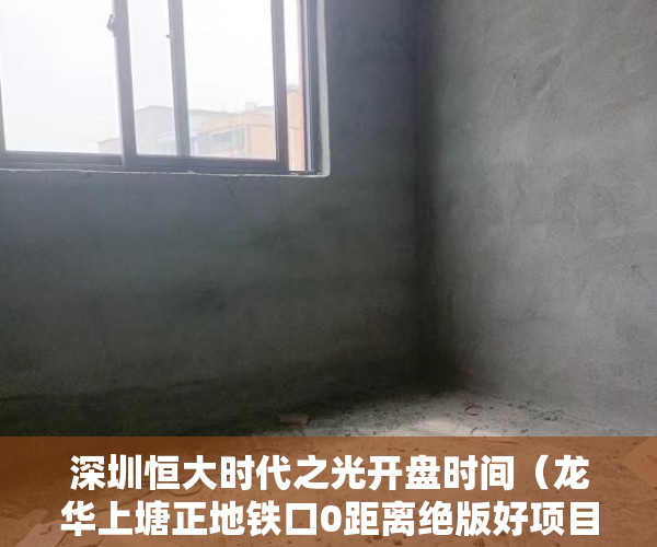 深圳恒大时代之光开盘时间（龙华上塘正地铁口0距离绝版好项目 《恒基大厦》盛大开盘 ）小产权房多久能卖，