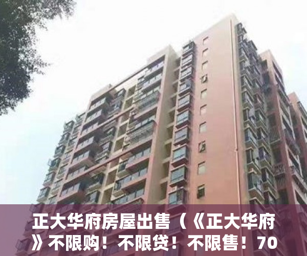 正大华府房屋出售（《正大华府》不限购！不限贷！不限售！70年产权毛坯现房 ）小产权多久，