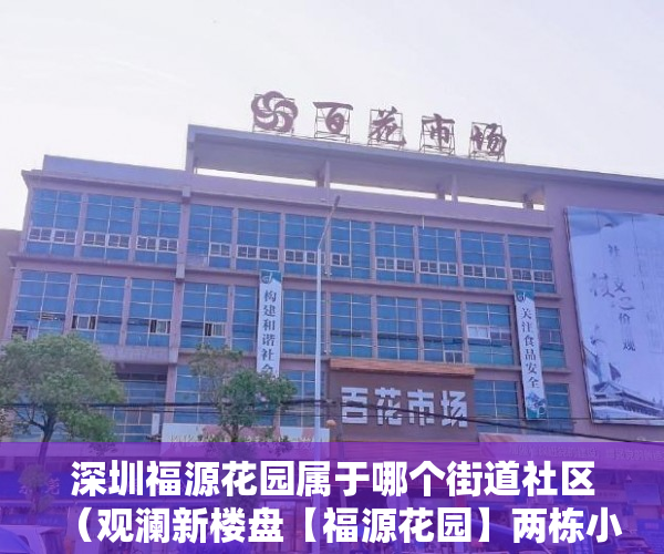 深圳福源花园属于哪个街道社区（观澜新楼盘【福源花园】两栋小区管理带停车场 ）小产权房多久可以过户手续，