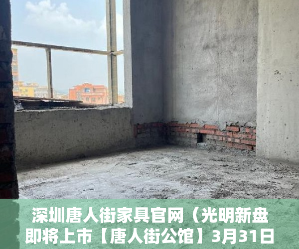 深圳唐人街家具官网（光明新盘即将上市【唐人街公馆】3月31日盛大开盘 ）小产权房到手多久能卖，