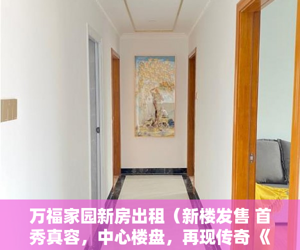 万福家园新房出租（新楼发售 首秀真容，中心楼盘，再现传奇 《万福嘉园》 ）一般小产权房多久能过户，