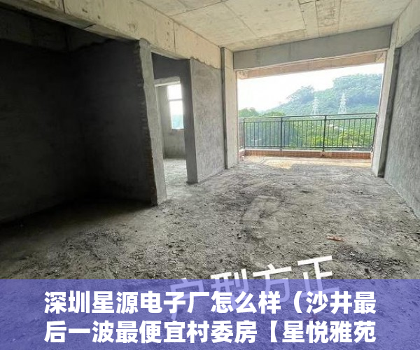深圳星源电子厂怎么样（沙井最后一波最便宜村委房【星悦雅苑】保留精品户型。 ）小产权房多久签合同，