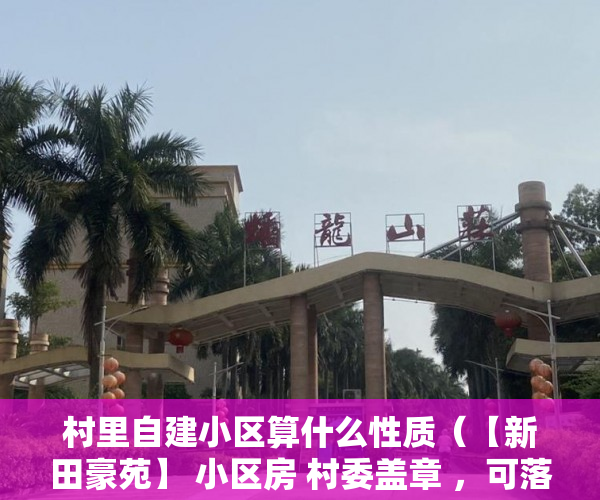 村里自建小区算什么性质（【新田豪苑】 小区房 村委盖章 ，可落户 可申请学位 ）小产权证办理需要多久，