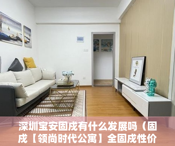 深圳宝安固戍有什么发展吗（固戍【领尚时代公寓】全固戍性价比最高楼盘，送全套家 ）东莞小产权房屋怎么办，
