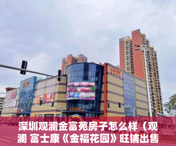 深圳观澜金富苑房子怎么样（观澜 富士康《金福花园》旺铺出售，使用率高达85% ）小产权租赁房拆迁怎么补偿，