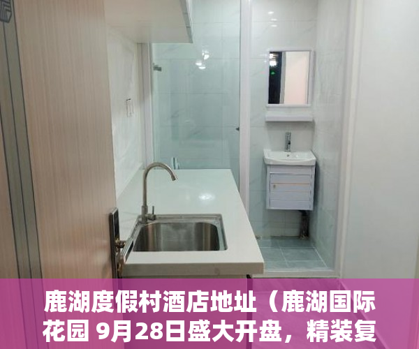 鹿湖度假村酒店地址（鹿湖国际花园 9月28日盛大开盘，精装复式买一层送一层 ）深圳小产权房学位锁定多久解锁，