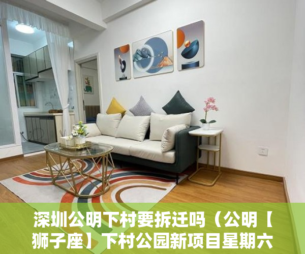深圳公明下村要拆迁吗（公明【狮子座】下村公园新项目星期六开盘， ）南山的小产权拆迁重建要多久，