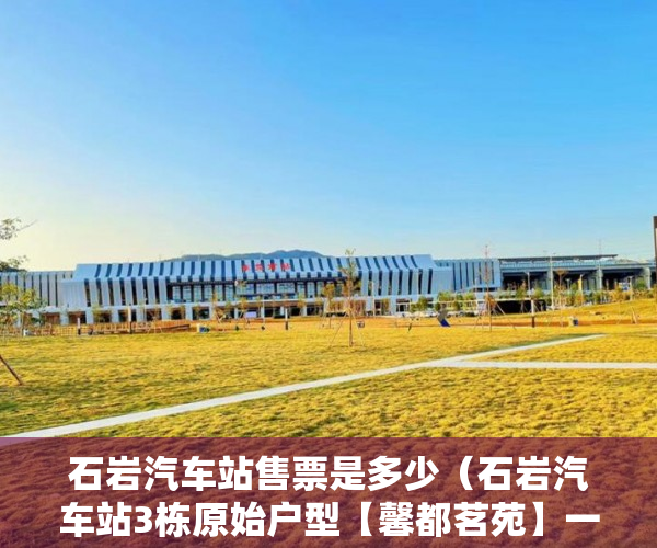 石岩汽车站售票是多少（石岩汽车站3栋原始户型【馨都茗苑】一手毛坯均价9800 ）小产权抵押能贷多久，