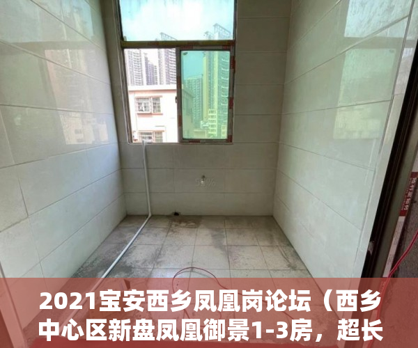2021宝安西乡凤凰岗论坛（西乡中心区新盘凤凰御景1-3房，超长10年分期，3成低首付 ）一般小产权房多久能交房，