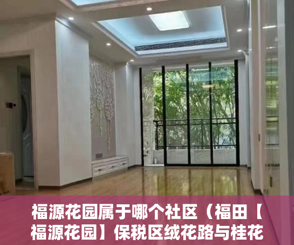 福源花园属于哪个社区（福田【福源花园】保税区绒花路与桂花路交汇处 ）小产权loft贷款多久还清，