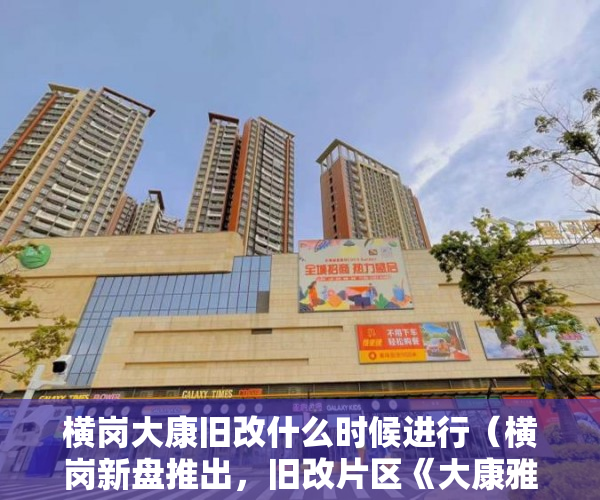 横岗大康旧改什么时候进行（横岗新盘推出，旧改片区《大康雅苑》精美户型，豪装交房 ）物业大产权下来小产权要多久，