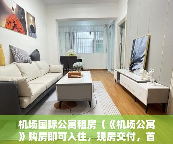 机场国际公寓租房（《机场公寓》购房即可入住，现房交付，首付3-5成，分期6 ）一般小产权房交房多久可以卖，