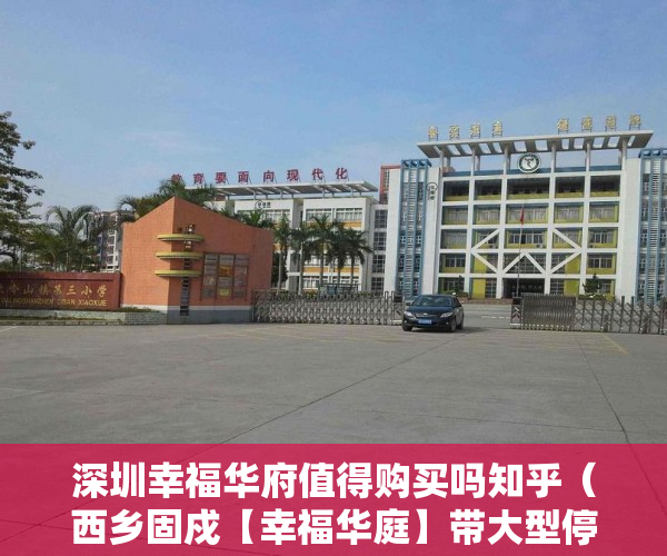 深圳幸福华府值得购买吗知乎（西乡固戍【幸福华庭】带大型停车场分期十年均价12万 ）小产权现房交付时间是多久，