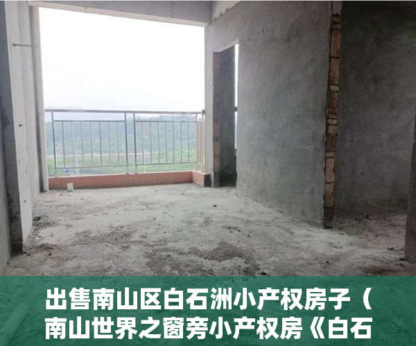 出售南山区白石洲小产权房子（南山世界之窗旁小产权房《白石小时代》准拆迁房 民水电 ）深圳小产权房产证多久能办下来，