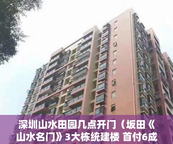 深圳山水田园几点开门（坂田《山水名门》3大栋统建楼 首付6成分期3年 与村委签 ）小产权房可以分期多久，