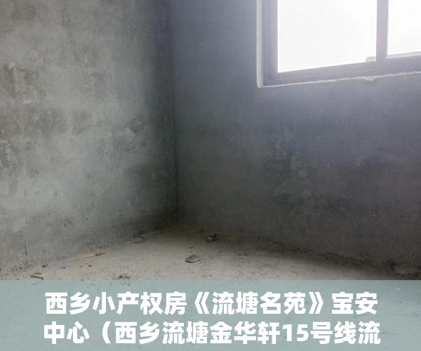 西乡小产权房《流塘名苑》宝安中心（西乡流塘金华轩15号线流塘站零距离新房出售 ）灵石的房子怎么都是小产权的了，