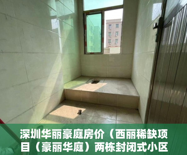 深圳华丽豪庭房价（西丽稀缺项目（豪丽华庭）两栋封闭式小区 ）买小产权房后多久可以交房，