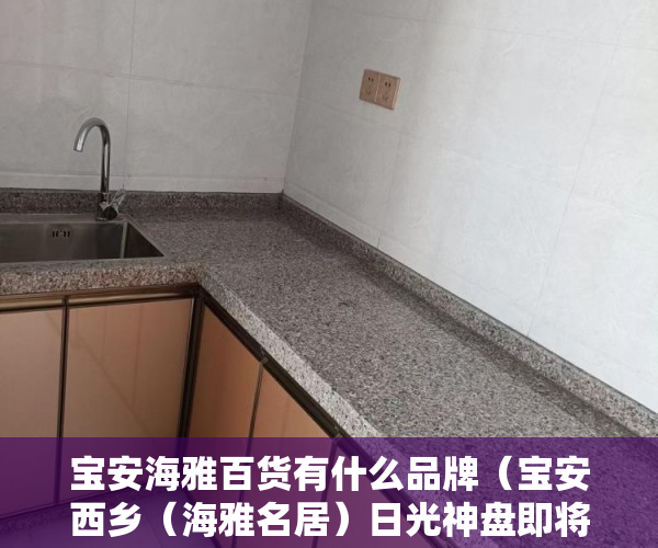 宝安海雅百货有什么品牌（宝安西乡（海雅名居）日光神盘即将火爆面世 ）镇上有小产权房卖了后悔怎么办，