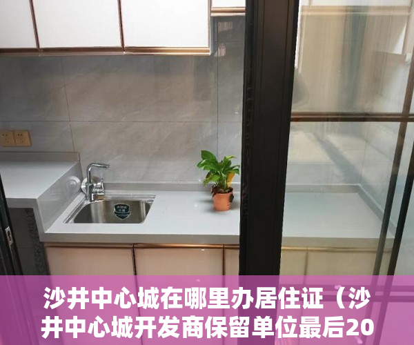 沙井中心城在哪里办居住证（沙井中心城开发商保留单位最后20套一手新房 ）小产权的产权年限是多久，