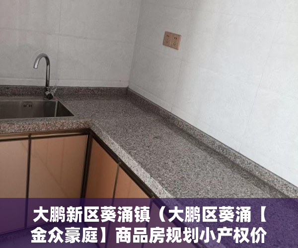 大鹏新区葵涌镇（大鹏区葵涌【金众豪庭】商品房规划小产权价格 ）大产权证拿到后多久能拿到小产权证，