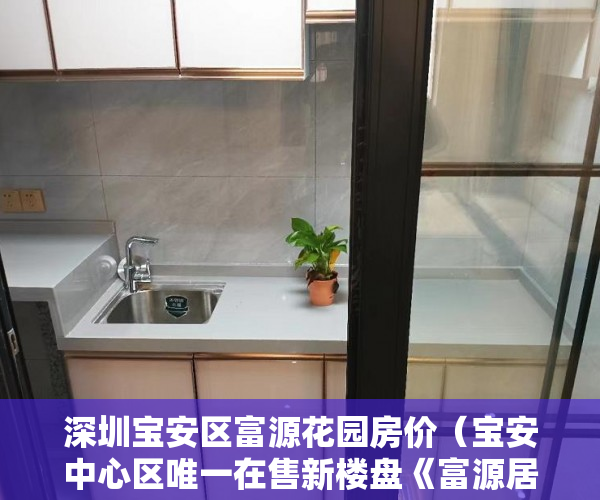 深圳宝安区富源花园房价（宝安中心区唯一在售新楼盘《富源居》地铁口零距离 ）小产权房怎么公正，