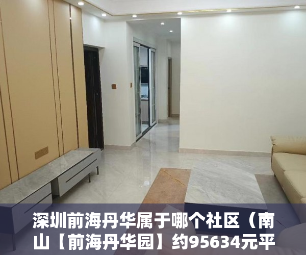 深圳前海丹华属于哪个社区（南山【前海丹华园】约95634元平米  出售 ）小产权楼盘怎么看房，