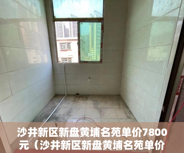 沙井新区新盘黄埔名苑单价7800元（沙井新区新盘黄埔名苑单价7800元）小产权房怎么过户手续，