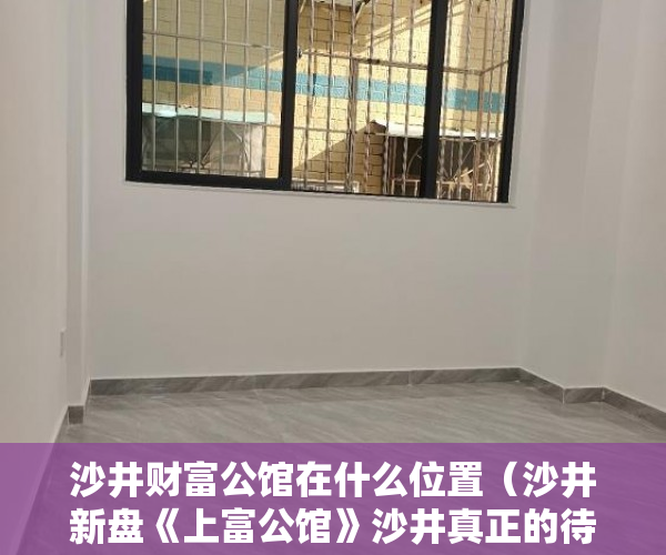 沙井财富公馆在什么位置（沙井新盘《上富公馆》沙井真正的待拆迁房 ）一般小产权房产证多久能下来，