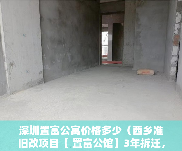 深圳置富公寓价格多少（西乡准旧改项目【 置富公馆】3年拆迁，5年拿红本，绝世 ）小产权35年后怎么办，