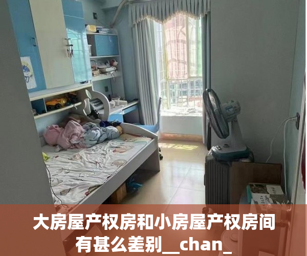 大房屋产权房和小房屋产权房间有甚么差别__chan_