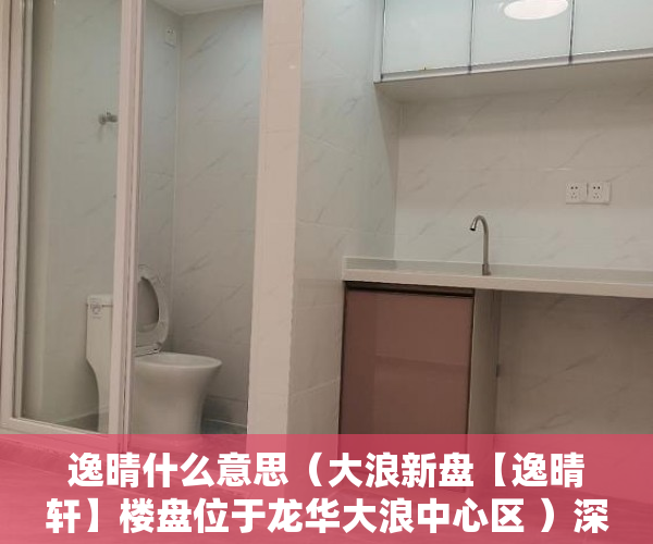逸晴什么意思（大浪新盘【逸晴轩】楼盘位于龙华大浪中心区 ）深圳小产权卖了多久能申请公租房，