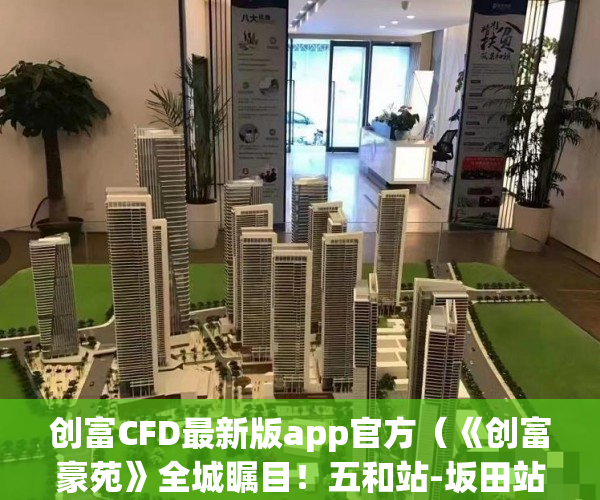 创富CFD最新版app官方（《创富豪苑》全城瞩目！五和站-坂田站双地铁口！ ）南皮小产权房多久能买卖，
