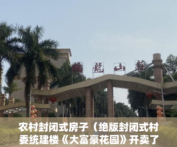 农村封闭式房子（绝版封闭式村委统建楼《大富豪花园》开卖了啦！ ）小产权房住多久变成自己的，