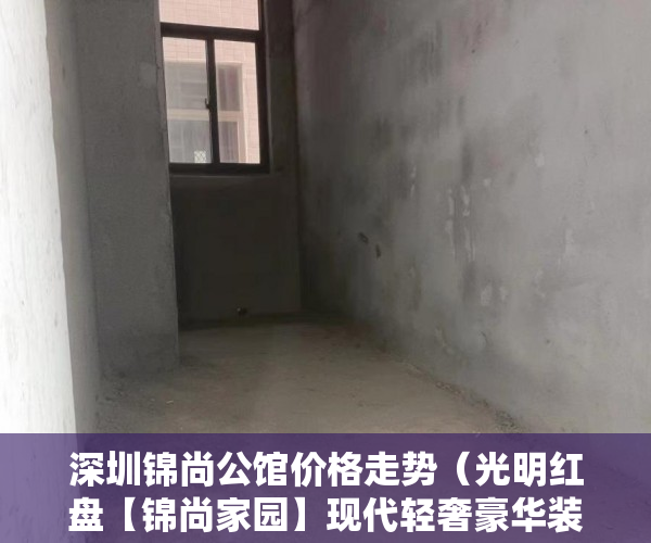 深圳锦尚公馆价格走势（光明红盘【锦尚家园】现代轻奢豪华装修，4月30号全城发 ）小产权的房贷可以办多久的，